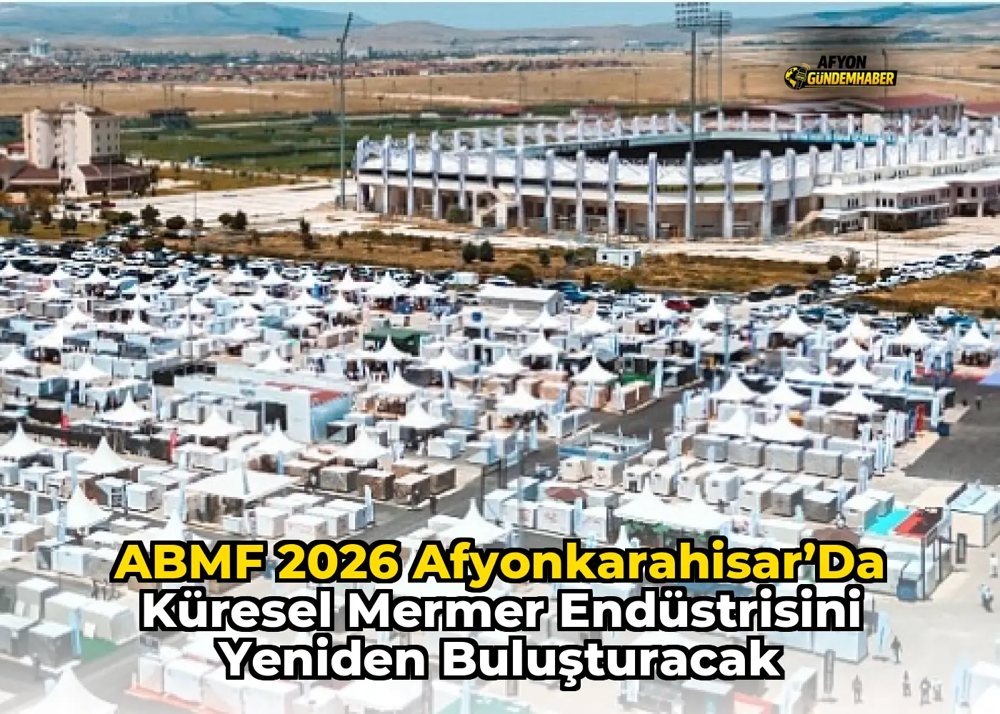 ABMF 2026 Afyonkarahisar’da Küresel Mermer Endüstrisini Yeniden Buluşturacak
