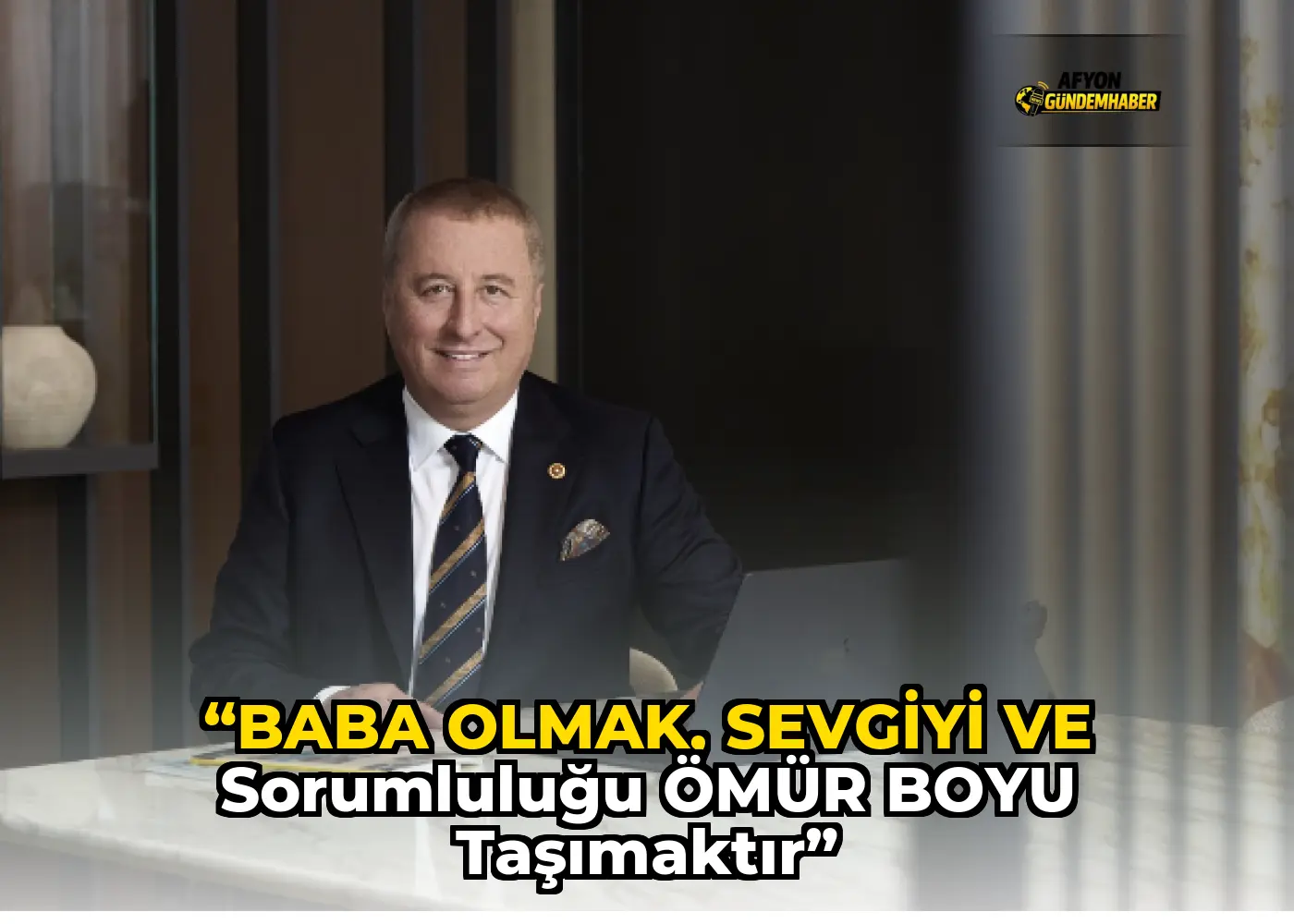 “BABA OLMAK, SEVGİYİ VE SORUMLULUĞU ÖMÜR BOYU TAŞIMAKTIR”